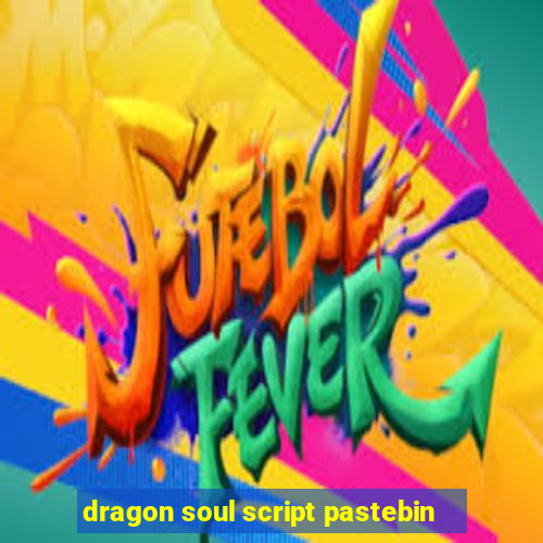 dragon soul script pastebin